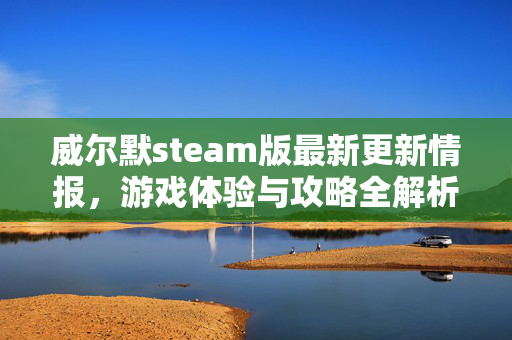 威尔默steam版最新更新情报，游戏体验与攻略全解析