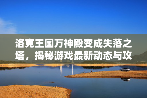 洛克王国万神殿变成失落之塔，揭秘游戏最新动态与攻略