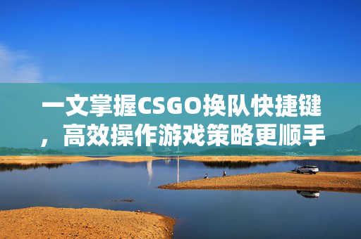 一文掌握CSGO换队快捷键，高效操作游戏策略更顺手