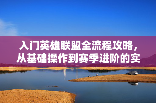 入门英雄联盟全流程攻略，从基础操作到赛季进阶的实战路径