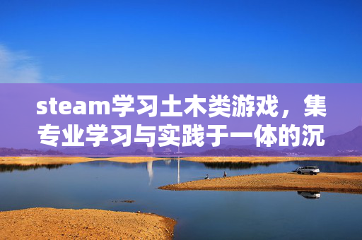 steam学习土木类游戏，集专业学习与实践于一体的沉浸体验指南