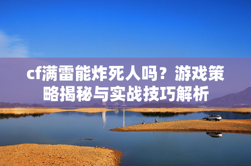 cf满雷能炸死人吗？游戏策略揭秘与实战技巧解析