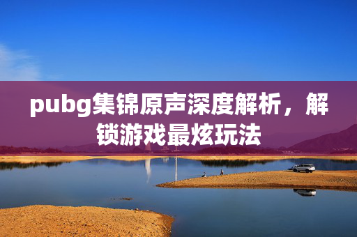 pubg集锦原声深度解析，解锁游戏最炫玩法