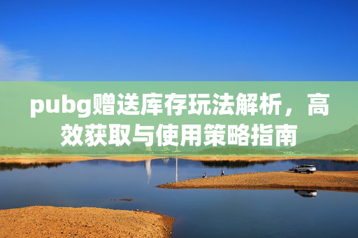 pubg赠送库存玩法解析，高效获取与使用策略指南
