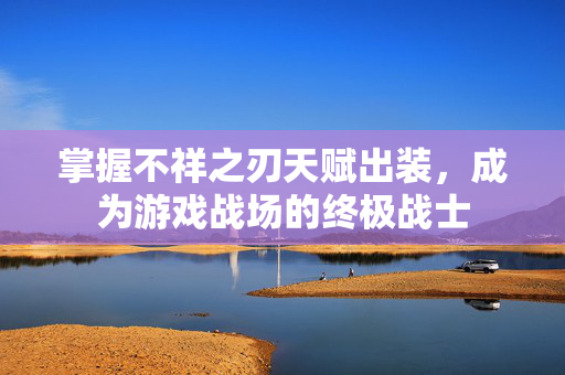 掌握不祥之刃天赋出装，成为游戏战场的终极战士