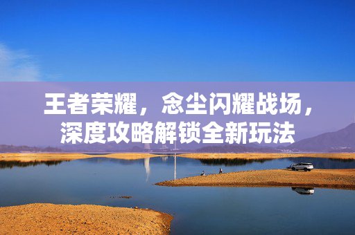 王者荣耀，念尘闪耀战场，深度攻略解锁全新玩法