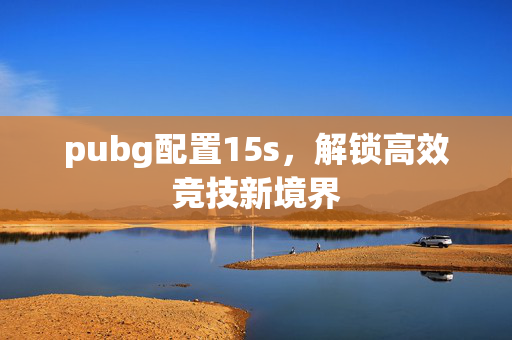 pubg配置15s，解锁高效竞技新境界