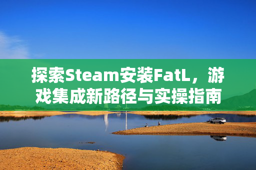 探索Steam安装FatL，游戏集成新路径与实操指南