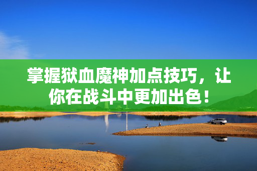 掌握狱血魔神加点技巧，让你在战斗中更加出色！