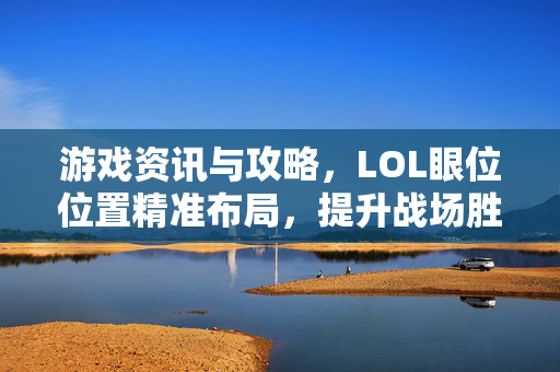 游戏资讯与攻略，LOL眼位位置精准布局，提升战场胜率