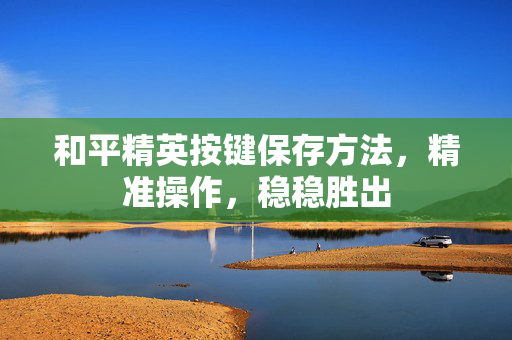 和平精英按键保存方法，精准操作，稳稳胜出