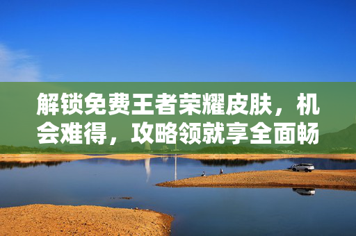 解锁免费王者荣耀皮肤，机会难得，攻略领就享全面畅玩
