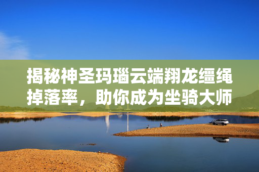 揭秘神圣玛瑙云端翔龙缰绳掉落率，助你成为坐骑大师