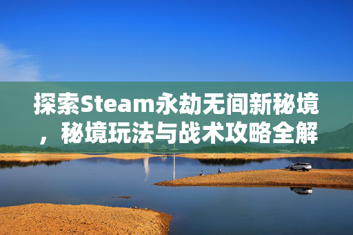 探索Steam永劫无间新秘境，秘境玩法与战术攻略全解析