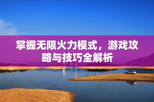掌握无限火力模式，游戏攻略与技巧全解析