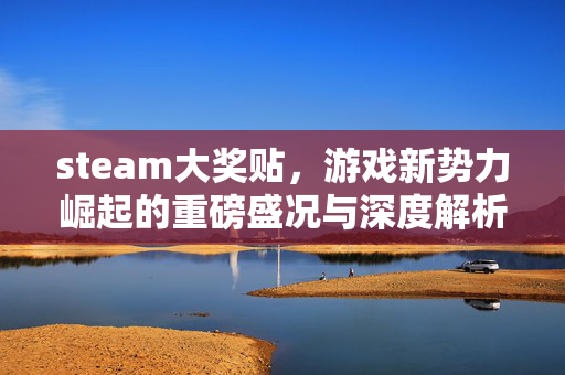 steam大奖贴，游戏新势力崛起的重磅盛况与深度解析