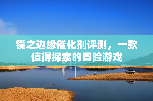 镜之边缘催化剂评测，一款值得探索的冒险游戏