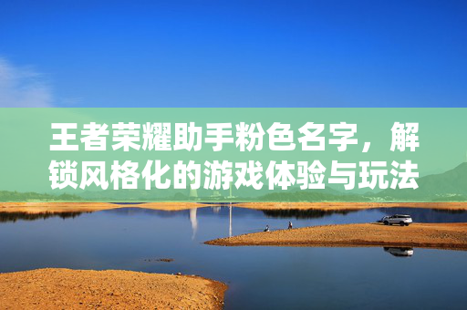 王者荣耀助手粉色名字，解锁风格化的游戏体验与玩法策略