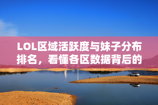 LOL区域活跃度与妹子分布排名，看懂各区数据背后的喜好趋势