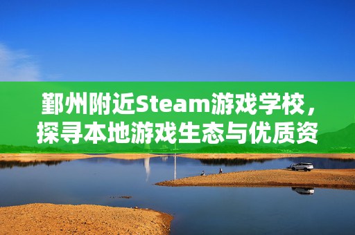 鄞州附近Steam游戏学校，探寻本地游戏生态与优质资源指南