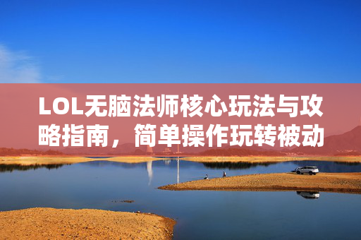 LOL无脑法师核心玩法与攻略指南，简单操作玩转被动与伤害循环