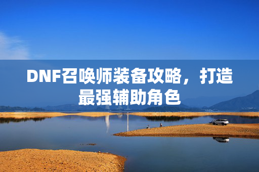 DNF召唤师装备攻略，打造最强辅助角色