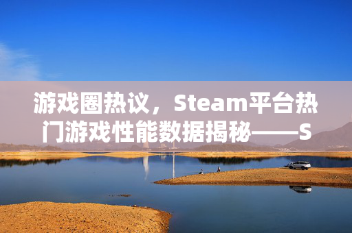 游戏圈热议，Steam平台热门游戏性能数据揭秘——Steam总是13成玩家关注焦点
