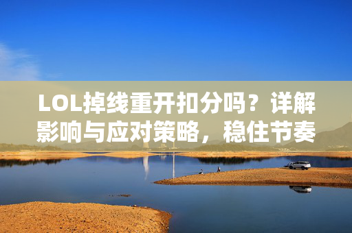 LOL掉线重开扣分吗？详解影响与应对策略，稳住节奏不掉分