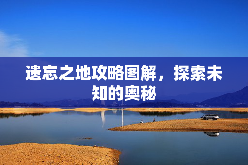 遗忘之地攻略图解，探索未知的奥秘