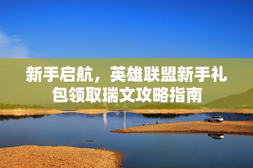 新手启航，英雄联盟新手礼包领取瑞文攻略指南