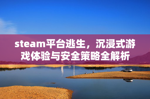 steam平台逃生，沉浸式游戏体验与安全策略全解析