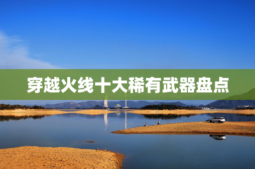 穿越火线十大稀有武器盘点