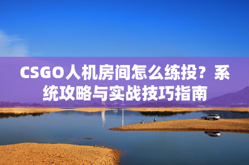 CSGO人机房间怎么练投？系统攻略与实战技巧指南