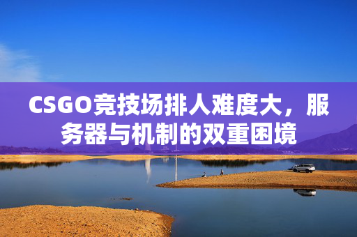CSGO竞技场排人难度大，服务器与机制的双重困境