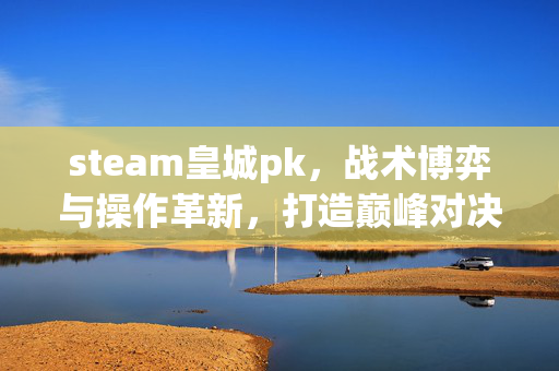 steam皇城pk，战术博弈与操作革新，打造巅峰对决