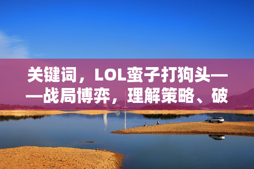 关键词，LOL蛮子打狗头——战局博弈，理解策略、破解对局
