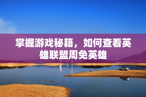 掌握游戏秘籍，如何查看英雄联盟周免英雄