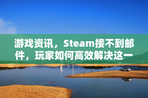 游戏资讯，Steam接不到邮件，玩家如何高效解决这一痛点？