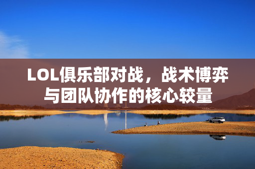 LOL俱乐部对战，战术博弈与团队协作的核心较量