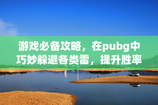 游戏必备攻略，在pubg中巧妙躲避各类雷，提升胜率与体验