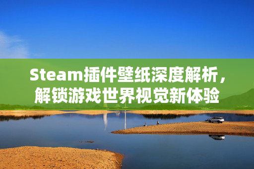 Steam插件壁纸深度解析，解锁游戏世界视觉新体验