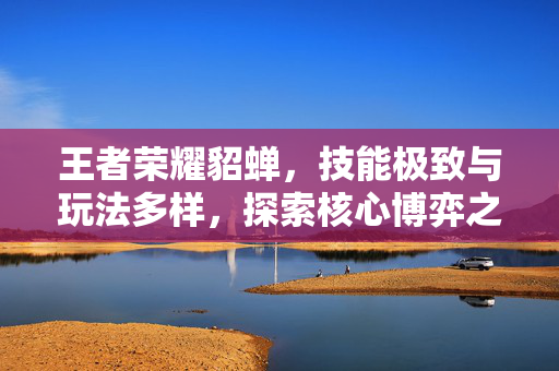 王者荣耀貂蝉，技能极致与玩法多样，探索核心博弈之道