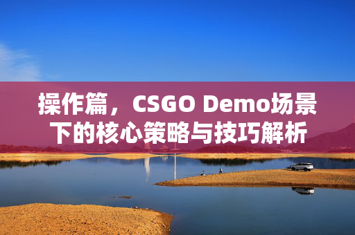 操作篇，CSGO Demo场景下的核心策略与技巧解析