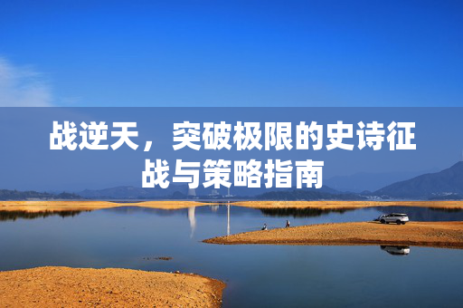 战逆天，突破极限的史诗征战与策略指南