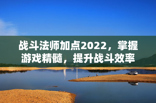 战斗法师加点2022，掌握游戏精髓，提升战斗效率