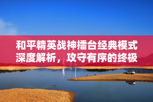 和平精英战神擂台经典模式深度解析，攻守有序的终极作战指南