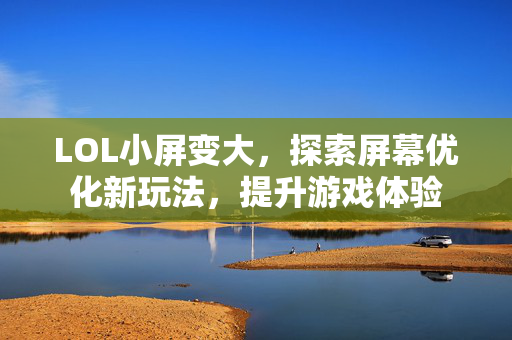 LOL小屏变大，探索屏幕优化新玩法，提升游戏体验