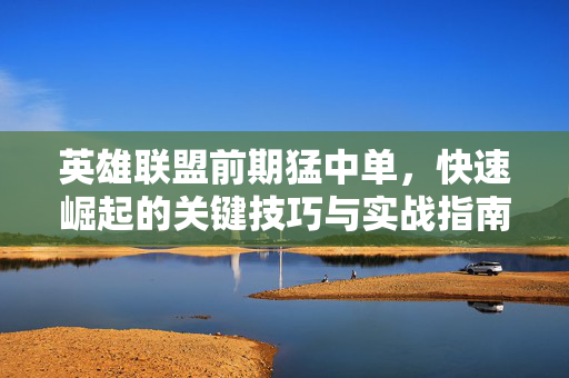 英雄联盟前期猛中单，快速崛起的关键技巧与实战指南