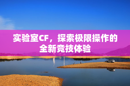 实验室CF，探索极限操作的全新竞技体验