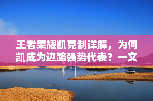 王者荣耀凯克制详解，为何凯成为边路强势代表？一文掌握克制要点与实战策略